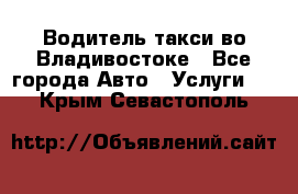 Водитель такси во Владивостоке - Все города Авто » Услуги   . Крым,Севастополь